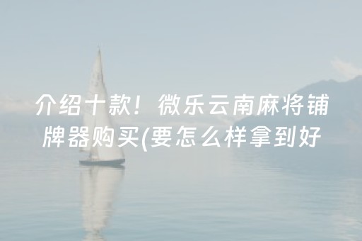 介绍十款！微乐云南麻将铺牌器购买(要怎么样拿到好牌)