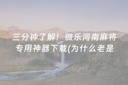 三分钟了解！微乐河南麻将专用神器下载(为什么老是输呢)