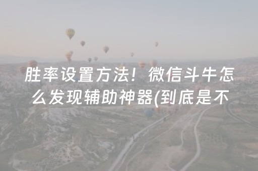 胜率设置方法！微信斗牛怎么发现辅助神器(到底是不是有挂)