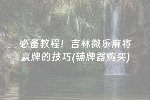 必备教程！吉林微乐麻将赢牌的技巧(辅牌器购买)