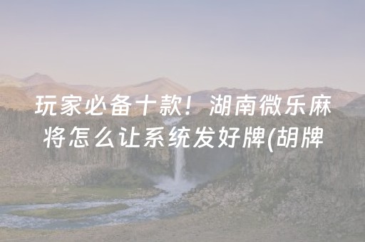 玩家必备十款！湖南微乐麻将怎么让系统发好牌(胡牌神器有猫腻吗)