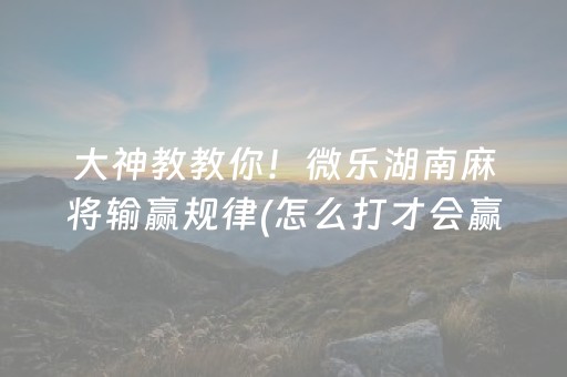 大神教教你！微乐湖南麻将输赢规律(怎么打才会赢)