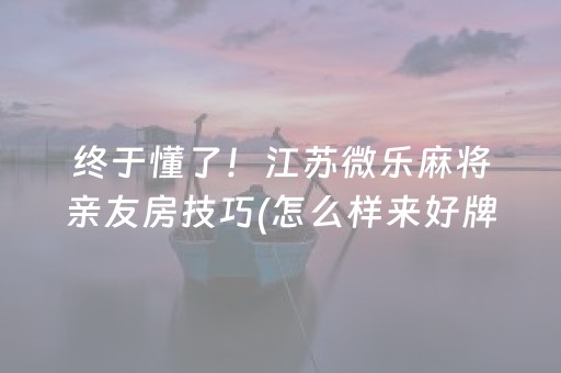 终于懂了！江苏微乐麻将亲友房技巧(怎么样来好牌)