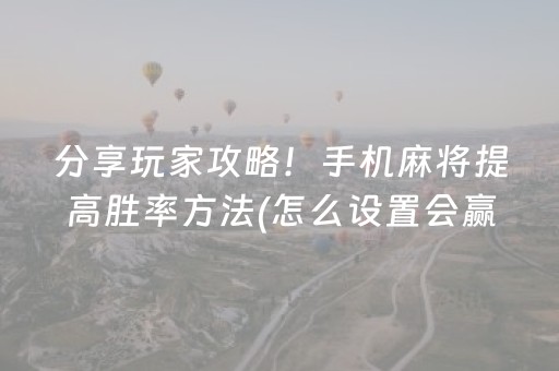 分享玩家攻略！手机麻将提高胜率方法(怎么设置会赢)