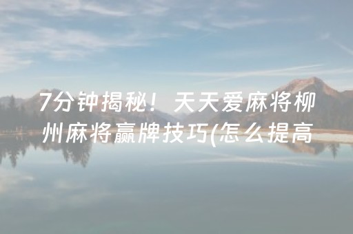 7分钟揭秘！天天爱麻将柳州麻将赢牌技巧(怎么提高好牌率)
