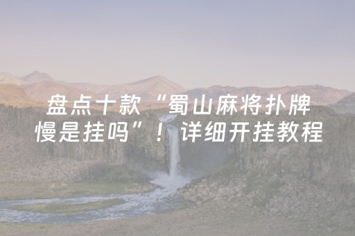 盘点十款“蜀山麻将扑牌慢是挂吗”！详细开挂教程（确实真的有挂)-抖音