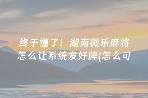 终于懂了！湖南微乐麻将怎么让系统发好牌(怎么可以赢)