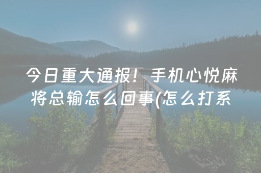 今日重大通报！手机心悦麻将总输怎么回事(怎么打系统才能给好牌)