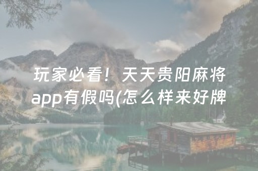 玩家必看！天天贵阳麻将app有假吗(怎么样来好牌)