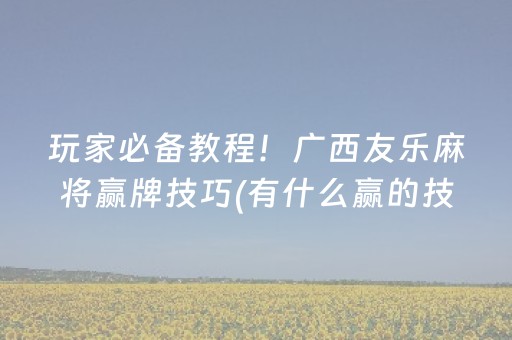 玩家必备教程！广西友乐麻将赢牌技巧(有什么赢的技巧)