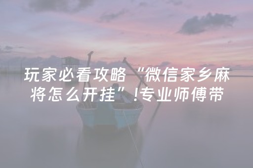 玩家必看攻略“微信家乡麻将怎么开挂”!专业师傅带你一起了解（详细教程）-抖音