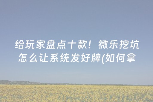 给玩家盘点十款！微乐挖坑怎么让系统发好牌(如何拿好牌)
