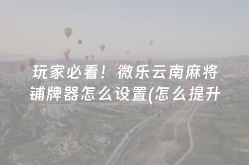 玩家必看！微乐云南麻将铺牌器怎么设置(怎么提升胜率)