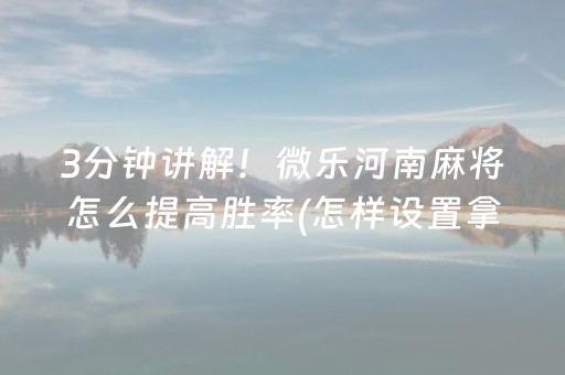 3分钟讲解！微乐河南麻将怎么提高胜率(怎样设置拿好牌)
