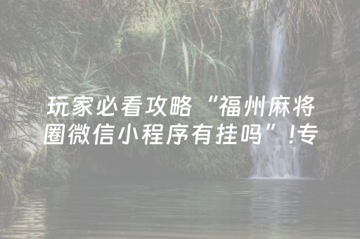 玩家必看攻略“福州麻将圈微信小程序有挂吗”!专业师傅带你一起了解（详细教程）-抖音