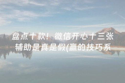 盘点十款！微信开心十三张辅助是真是假(赢的技巧系统规律)