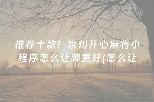 推荐十款！泉州开心麻将小程序怎么让牌更好(怎么让系统给你发好牌)