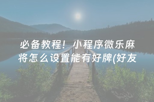 必备教程！小程序微乐麻将怎么设置能有好牌(好友约战老是输)