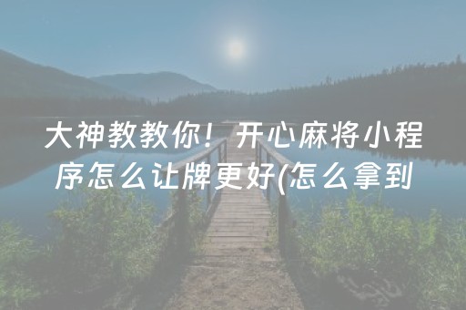 大神教教你！开心麻将小程序怎么让牌更好(怎么拿到好牌)