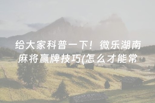 给大家科普一下！微乐湖南麻将赢牌技巧(怎么才能常赢)
