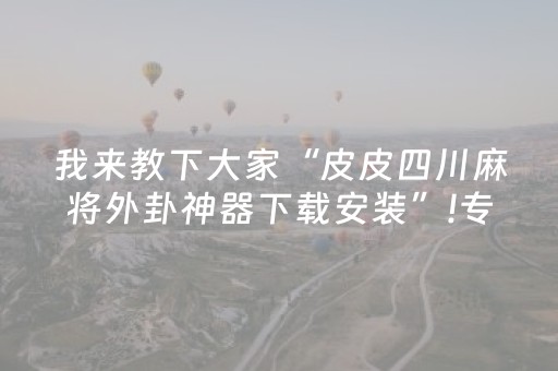 我来教下大家“皮皮四川麻将外卦神器下载安装”!专业师傅带你一起了解（详细教程）-抖音