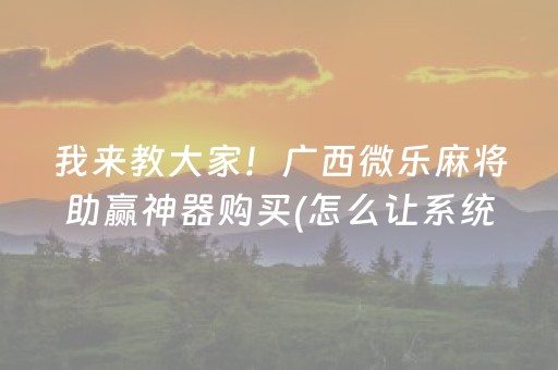 我来教大家！广西微乐麻将助赢神器购买(怎么让系统给你发好牌)
