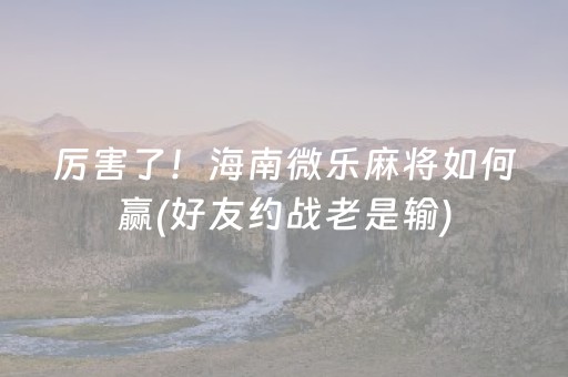 厉害了！海南微乐麻将如何赢(好友约战老是输)