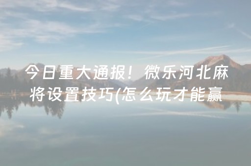 今日重大通报！微乐河北麻将设置技巧(怎么玩才能赢)