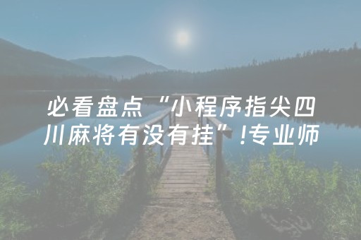 必看盘点“小程序指尖四川麻将有没有挂”!专业师傅带你一起了解（详细教程）-抖音