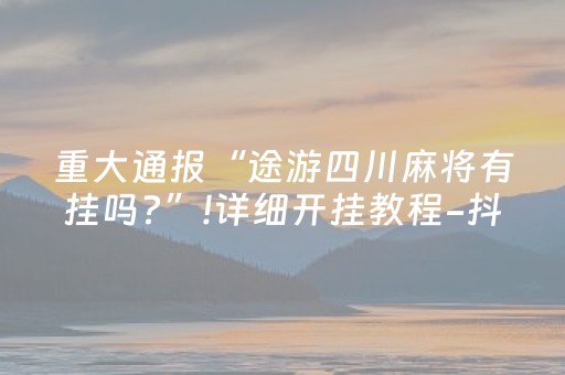 重大通报“途游四川麻将有挂吗?”!详细开挂教程-抖音