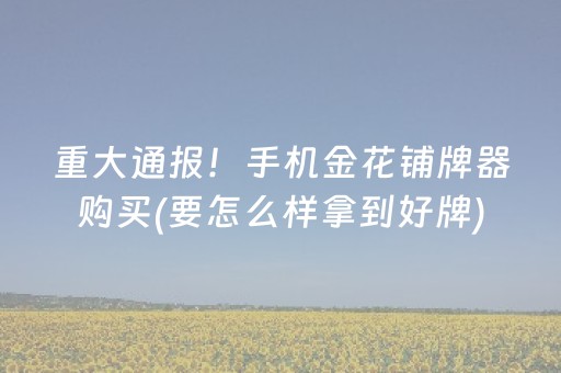 重大通报！手机金花铺牌器购买(要怎么样拿到好牌)