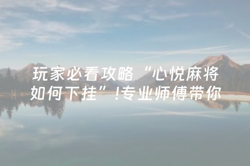 玩家必看攻略“心悦麻将如何下挂”!专业师傅带你一起了解（详细教程）-抖音