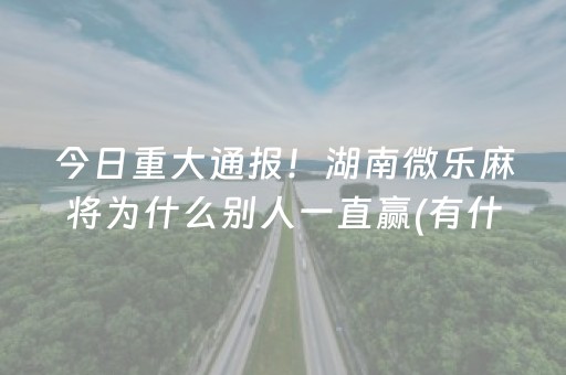 今日重大通报！湖南微乐麻将为什么别人一直赢(有什么赢的技巧)