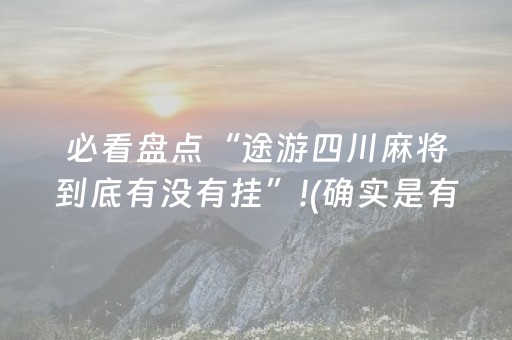 必看盘点“途游四川麻将到底有没有挂”!(确实是有挂)-抖音