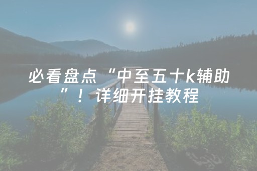 必看盘点“中至五十k辅助”！详细开挂教程（确实真的有挂)-抖音