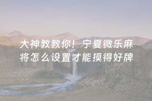 大神教教你！宁夏微乐麻将怎么设置才能摸得好牌(到底是不是有挂)