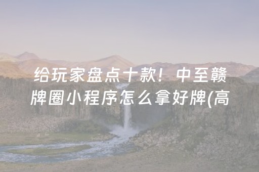 给玩家盘点十款！中至赣牌圈小程序怎么拿好牌(高手讲解技术)
