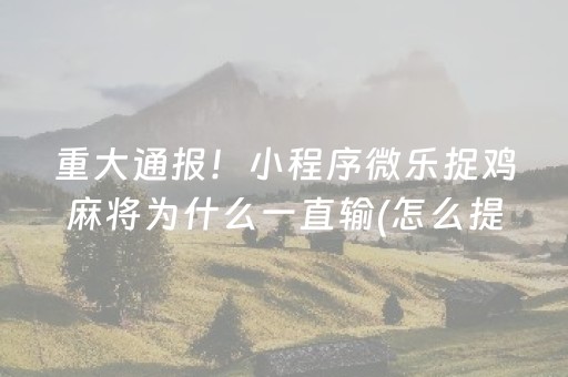 重大通报！小程序微乐捉鸡麻将为什么一直输(怎么提高好牌几率)