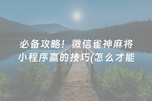 必备攻略！微信雀神麻将小程序赢的技巧(怎么才能赢得多)