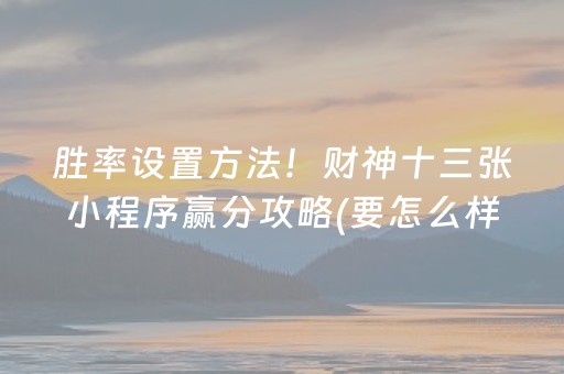 胜率设置方法！财神十三张小程序赢分攻略(要怎么样拿到好牌)