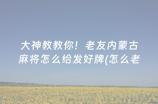 大神教教你！老友内蒙古麻将怎么给发好牌(怎么老是输)