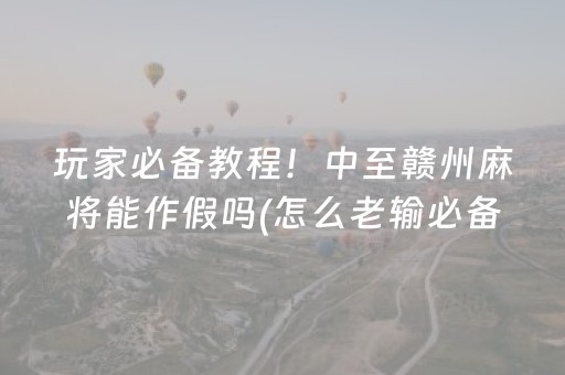 玩家必备教程！中至赣州麻将能作假吗(怎么老输必备神器)