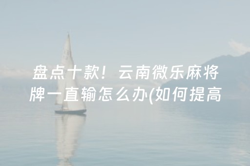 盘点十款！云南微乐麻将牌一直输怎么办(如何提高胡牌率)