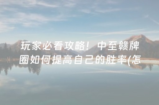 玩家必看攻略！中至赣牌圈如何提高自己的胜率(怎样设置好牌)