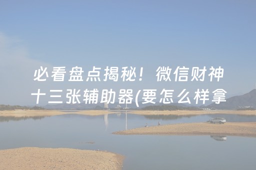 必看盘点揭秘！微信财神十三张辅助器(要怎么样拿到好牌)