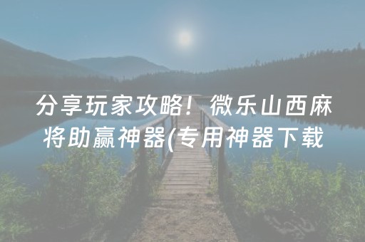 分享玩家攻略！微乐山西麻将助赢神器(专用神器下载)
