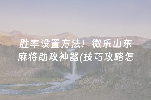 胜率设置方法！微乐山东麻将助攻神器(技巧攻略怎样拿好牌)