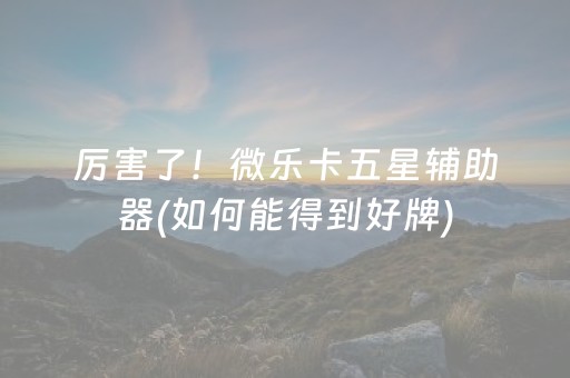 厉害了！微乐卡五星辅助器(如何能得到好牌)