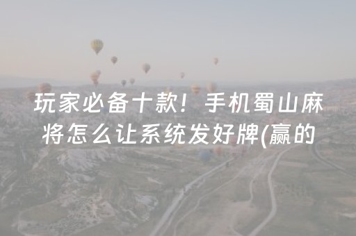 玩家必备十款！手机蜀山麻将怎么让系统发好牌(赢的技巧系统规律)
