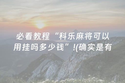 必看教程“科乐麻将可以用挂吗多少钱”!(确实是有挂)-抖音
